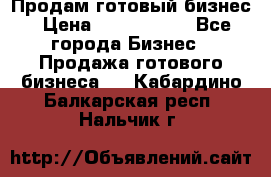 Продам готовый бизнес › Цена ­ 7 000 000 - Все города Бизнес » Продажа готового бизнеса   . Кабардино-Балкарская респ.,Нальчик г.